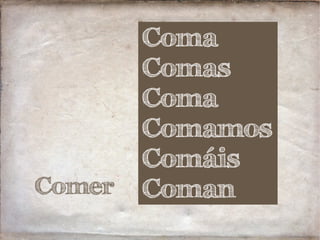 Comer
Coma
Comas
Coma
Comamos
Comáis
Coman
 
