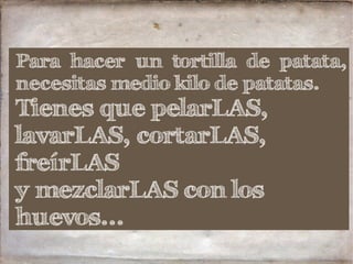 Para hacer un tortilla de patata,
necesitas medio kilo de patatas.
Tienes que pelarLAS,
lavarLAS, cortarLAS,
freírLAS
y mezclarLAS con los
huevos...
 