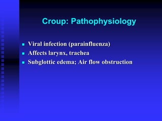 Croup: Pathophysiology
 Viral infection (parainfluenza)
 Affects larynx, trachea
 Subglottic edema; Air flow obstruction
 