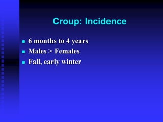 Croup: Incidence
 6 months to 4 years
 Males > Females
 Fall, early winter
 