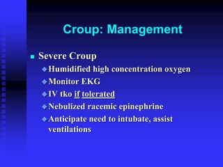 Croup: Management
 Severe Croup
Humidified high concentration oxygen
Monitor EKG
IV tko if tolerated
Nebulized racemic epinephrine
Anticipate need to intubate, assist
ventilations
 