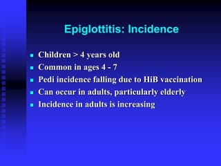 Epiglottitis: Incidence
 Children > 4 years old
 Common in ages 4 - 7
 Pedi incidence falling due to HiB vaccination
 Can occur in adults, particularly elderly
 Incidence in adults is increasing
 