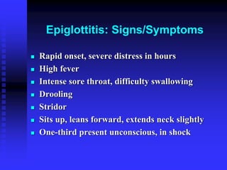 Epiglottitis: Signs/Symptoms
 Rapid onset, severe distress in hours
 High fever
 Intense sore throat, difficulty swallowing
 Drooling
 Stridor
 Sits up, leans forward, extends neck slightly
 One-third present unconscious, in shock
 