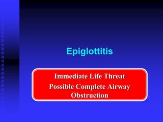 Epiglottitis
Immediate Life Threat
Possible Complete Airway
Obstruction
 