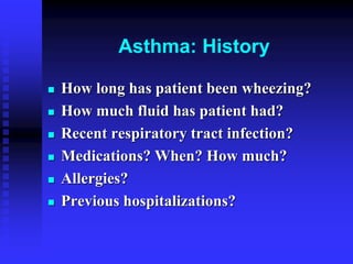 Asthma: History
 How long has patient been wheezing?
 How much fluid has patient had?
 Recent respiratory tract infection?
 Medications? When? How much?
 Allergies?
 Previous hospitalizations?
 