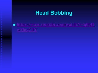 Head Bobbing
 https://www.youtube.com/watch?v=q0bH
wMayCJY
 
