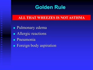 Golden Rule
 Pulmonary edema
 Allergic reactions
 Pneumonia
 Foreign body aspiration
ALL THAT WHEEZES IS NOT ASTHMA
 