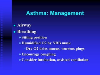 Asthma: Management
 Airway
 Breathing
Sitting position
Humidified O2 by NRB mask
Dry O2 dries mucus, worsens plugs
Encourage coughing
Consider intubation, assisted ventilation
 