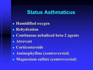 Status Asthmaticus
 Humidified oxygen
 Rehydration
 Continuous nebulized beta-2 agents
 Atrovent
 Corticosteroids
 Aminophylline (controversial)
 Magnesium sulfate (controversial)
 