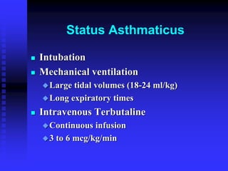 Status Asthmaticus
 Intubation
 Mechanical ventilation
Large tidal volumes (18-24 ml/kg)
Long expiratory times
 Intravenous Terbutaline
Continuous infusion
3 to 6 mcg/kg/min
 