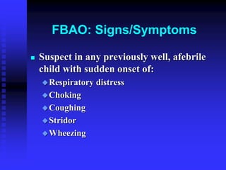FBAO: Signs/Symptoms
 Suspect in any previously well, afebrile
child with sudden onset of:
Respiratory distress
Choking
Coughing
Stridor
Wheezing
 