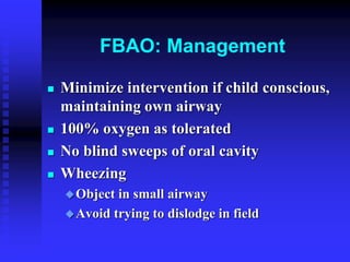 FBAO: Management
 Minimize intervention if child conscious,
maintaining own airway
 100% oxygen as tolerated
 No blind sweeps of oral cavity
 Wheezing
Object in small airway
Avoid trying to dislodge in field
 