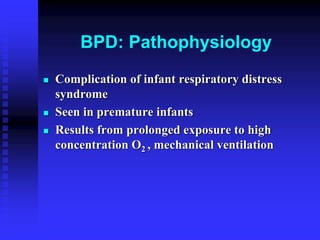 BPD: Pathophysiology
 Complication of infant respiratory distress
syndrome
 Seen in premature infants
 Results from prolonged exposure to high
concentration O2 , mechanical ventilation
 