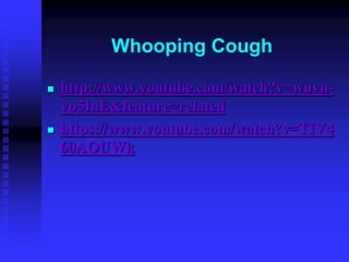 Whooping Cough
 http://www.youtube.com/watch?v=wuvn-
vp5InE&feature=related
 https://www.youtube.com/watch?v=TIV4
60AQUWk
 