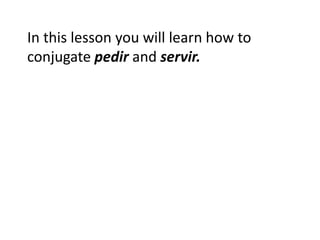 In this lesson you will learn how to
conjugate pedir and servir.
 