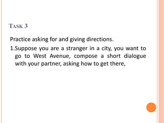 TASK 3
Practice asking for and giving directions.
1.Suppose you are a stranger in a city, you want to
go to West Avenue, c...