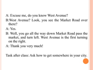 A: Excuse me, do you know West Avenue?
B:West Avenue? Look, you see the Market Road over
there?
A: Yes.
B: Well, you go al...