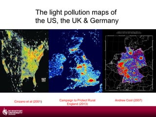 The light pollution maps of
the US, the UK & Germany

Cinzano et al (2001)

Campaign to Protect Rural
England (2013)

Andrew Cool (2007)

 