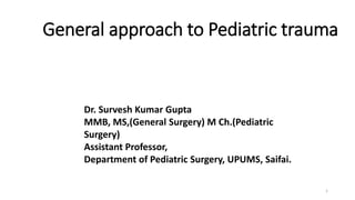 General approach to Pediatric trauma
1
Dr. Survesh Kumar Gupta
MMB, MS,(General Surgery) M Ch.(Pediatric
Surgery)
Assistant Professor,
Department of Pediatric Surgery, UPUMS, Saifai.
 