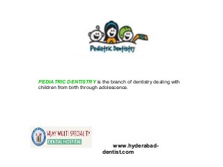 www.hyderabad-
dentist.com
PEDIATRIC DENTISTRY is the branch of dentistry dealing with
children from birth through adolescence.
 