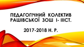 ПЕДАГОГІЧНИЙ КОЛЕКТИВ
РАШІВСЬКОЇ ЗОШ І- ІІІСТ.
2017-2018 Н. Р.
 