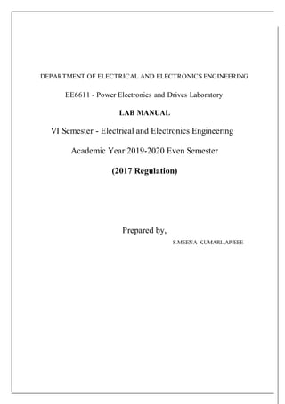 DEPARTMENT OF ELECTRICAL AND ELECTRONICS ENGINEERING
EE6611 - Power Electronics and Drives Laboratory
LAB MANUAL
VI Semester - Electrical and Electronics Engineering
Academic Year 2019-2020 Even Semester
(2017 Regulation)
Prepared by,
S.MEENA KUMARI.,AP/EEE
 
