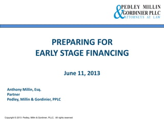 PREPARING FOR
EARLY STAGE FINANCING
June 11, 2013
Copyright © 2013 Pedley, Millin & Gordinier, PLLC. All rights reserved.
Anthony Millin, Esq.
Partner
Pedley, Millin & Gordinier, PPLC
 