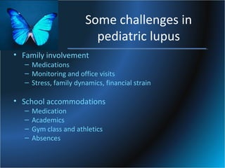 Some challenges in
pediatric lupus
• Family involvement

– Medications
– Monitoring and office visits
– Stress, family dynamics, financial strain

• School accommodations
–
–
–
–

Medication
Academics
Gym class and athletics
Absences

 