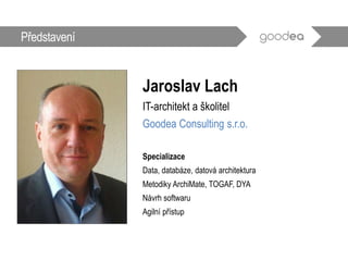Představení
Jaroslav Lach
IT-architekt a školitel
Goodea Consulting s.r.o.
Specializace
Data, databáze, datová architektura
Metodiky ArchiMate, TOGAF, DYA
Návrh softwaru
Agilní přístup
 