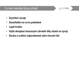 Co nám metodika Scrum přináší
• Zrychlení vývoje
• Soustředění se na to podstatné
• Lepší kvalitu
• Vyšší akceptaci koncovými uživateli díky účasti na vývoji
• Důvěra a svěření odpovědnosti mění chování lidí
 