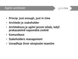 • Princip: Just enough, just in time
• Architekt je stakeholder
• Architektura je agilní jenom tehdy, když
prokazatelně napomáhá změně
• Komunikace
• Stakeholders management
• Usnadňuje život vývojovým teamům
Agilní architekt
 