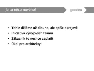• Tohle děláme už dlouho, ale spíše okrajově
• Iniciativa vývojových teamů
• Zákazník to nechce zaplatit
• Úkol pro architekty!
Je to něco nového?
 