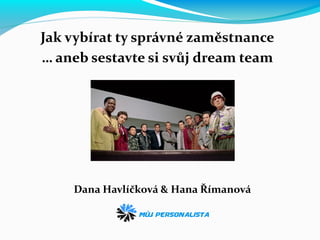 Jak vybírat ty správné zaměstnance
… aneb sestavte si svůj dream team
Dana Havlíčková & Hana Římanová
 