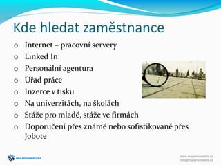 Kde hledat zaměstnance
o Internet – pracovní servery
o Linked In
o Personální agentura
o Úřad práce
o Inzerce v tisku
o Na univerzitách, na školách
o Stáže pro mladé, stáže ve firmách
o Doporučení přes známé nebo sofistikovaně přes
Jobote
www.mujpersonalista.cz
info@mujpersonalista.cz
 