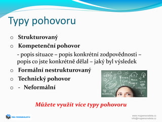 o Strukturovaný
o Kompetenční pohovor
- popis situace – popis konkrétní zodpovědnosti –
popis co jste konkrétně dělal – jaký byl výsledek
o Formální nestrukturovaný
o Technický pohovor
o - Neformální
Můžete využít více typy pohovoru
Typy pohovoru
www.mujpersonalista.cz
info@mujpersonalista.cz
 