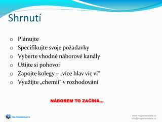 Shrnutí
o Plánujte
o Specifikujte svoje požadavky
o Vyberte vhodné náborové kanály
o Užijte si pohovor
o Zapojte kolegy – „více hlav víc ví“
o Využijte „chemii“ v rozhodování
www.mujpersonalista.cz
info@mujpersonalista.cz
NÁBOREM TO ZAČÍNÁ…
 