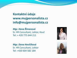 Kontaktní údaje
www.mujpersonalista.cz
info@mujpersonalista.cz
Mgr. Hana Římanová
Sr. HR Consultant, Lektor, Kouč
Tel: + 420 775 644 211
Mgr. Dana Havlíčková
Sr. HR Consultant, Lektor
Tel: +420 604 582 184
 
