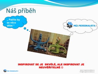 INSPIROVAT SE JE SKVÉLÉ, ALE INSPIROVAT JE
NEUVĚŘITELNÉ 
„ Patřilo by
se něco
dělat “
www.mujpersonalista.cz
info@mujpersonalista.cz
Náš příběh
 