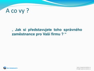 A co vy ?
www.mujpersonalista.cz
info@mujpersonalista.cz
„ Jak si představujete toho správného
zaměstnance pro Vaši firmu ? “
 