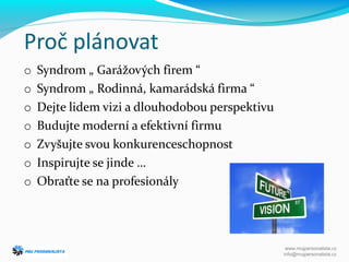 Proč plánovat
o Syndrom „ Garážových firem “
o Syndrom „ Rodinná, kamarádská firma “
o Dejte lidem vizi a dlouhodobou perspektivu
o Budujte moderní a efektivní firmu
o Zvyšujte svou konkurenceschopnost
o Inspirujte se jinde …
o Obraťte se na profesionály
www.mujpersonalista.cz
info@mujpersonalista.cz
 