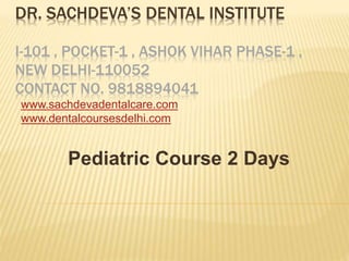 DR. SACHDEVA’S DENTAL INSTITUTE
I-101 , POCKET-1 , ASHOK VIHAR PHASE-1 ,
NEW DELHI-110052
CONTACT NO. 9818894041
www.sachdevadentalcare.com
www.dentalcoursesdelhi.com
Pediatric Course 2 Days
 