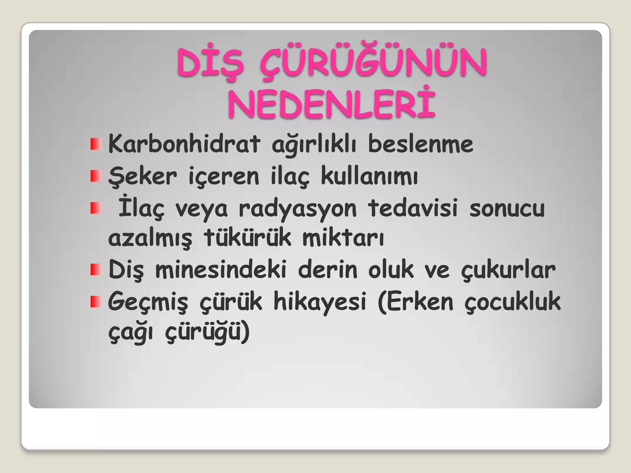 DĠġ ÇÜRÜĞÜNÜN
NEDENLERĠ
Karbonhidrat ağırlıklı beslenme
ġeker içeren ilaç kullanımı
Ġlaç veya radyasyon tedavisi sonucu
azalmıĢ tükürük miktarı
DiĢ minesindeki derin oluk ve çukurlar
GeçmiĢ çürük hikayesi (Erken çocukluk
çağı çürüğü)
 