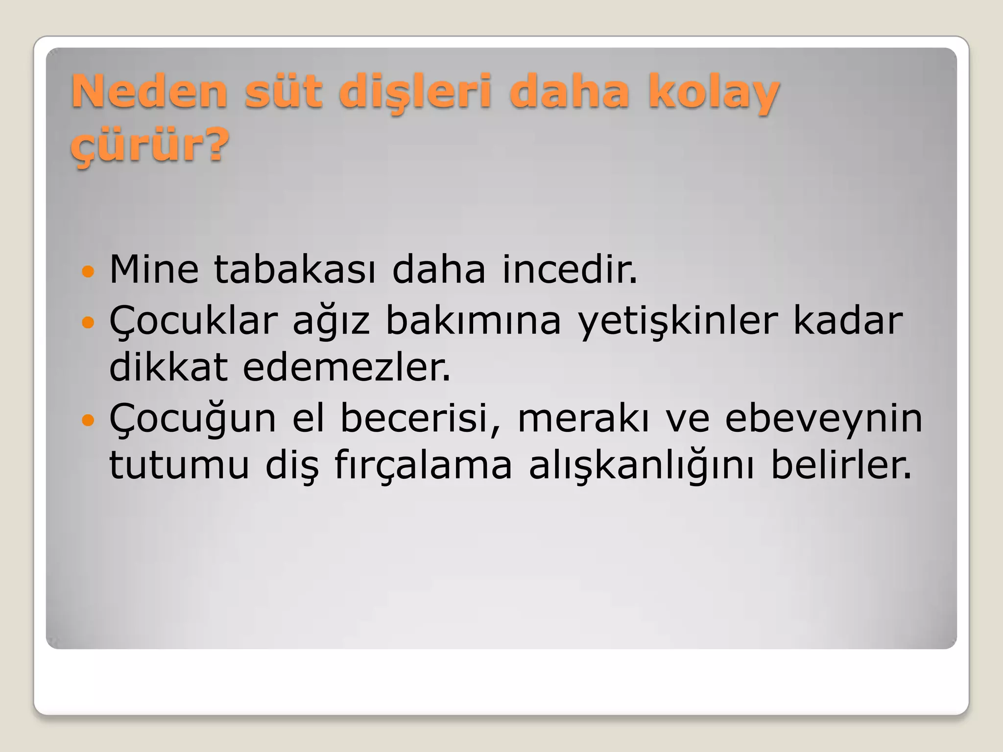 Neden süt dişleri daha kolay
çürür?
 Mine tabakası daha incedir.
 Çocuklar ağız bakımına yetişkinler kadar
dikkat edemezler.
 Çocuğun el becerisi, merakı ve ebeveynin
tutumu diş fırçalama alışkanlığını belirler.
 