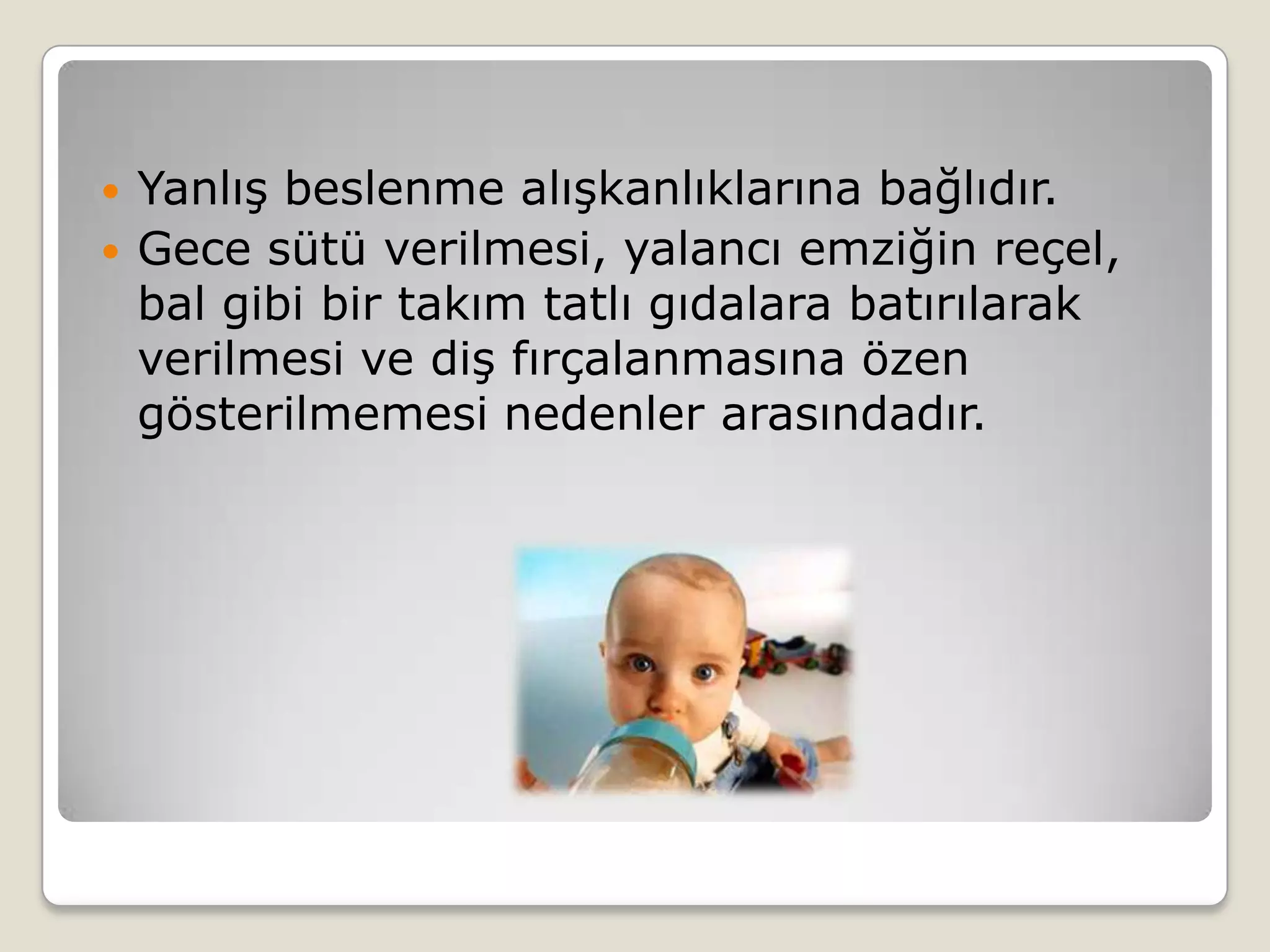  Yanlış beslenme alışkanlıklarına bağlıdır.
 Gece sütü verilmesi, yalancı emziğin reçel,
bal gibi bir takım tatlı gıdalara batırılarak
verilmesi ve diş fırçalanmasına özen
gösterilmemesi nedenler arasındadır.
 
