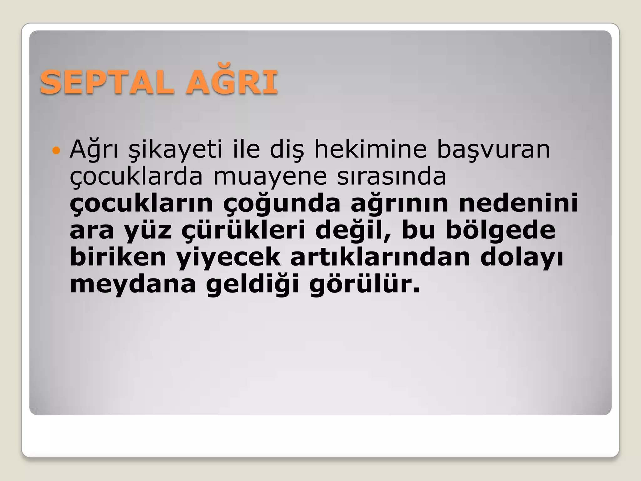 SEPTAL AĞRI
 Ağrı şikayeti ile diş hekimine başvuran
çocuklarda muayene sırasında
çocukların çoğunda ağrının nedenini
ara yüz çürükleri değil, bu bölgede
biriken yiyecek artıklarından dolayı
meydana geldiği görülür.
 