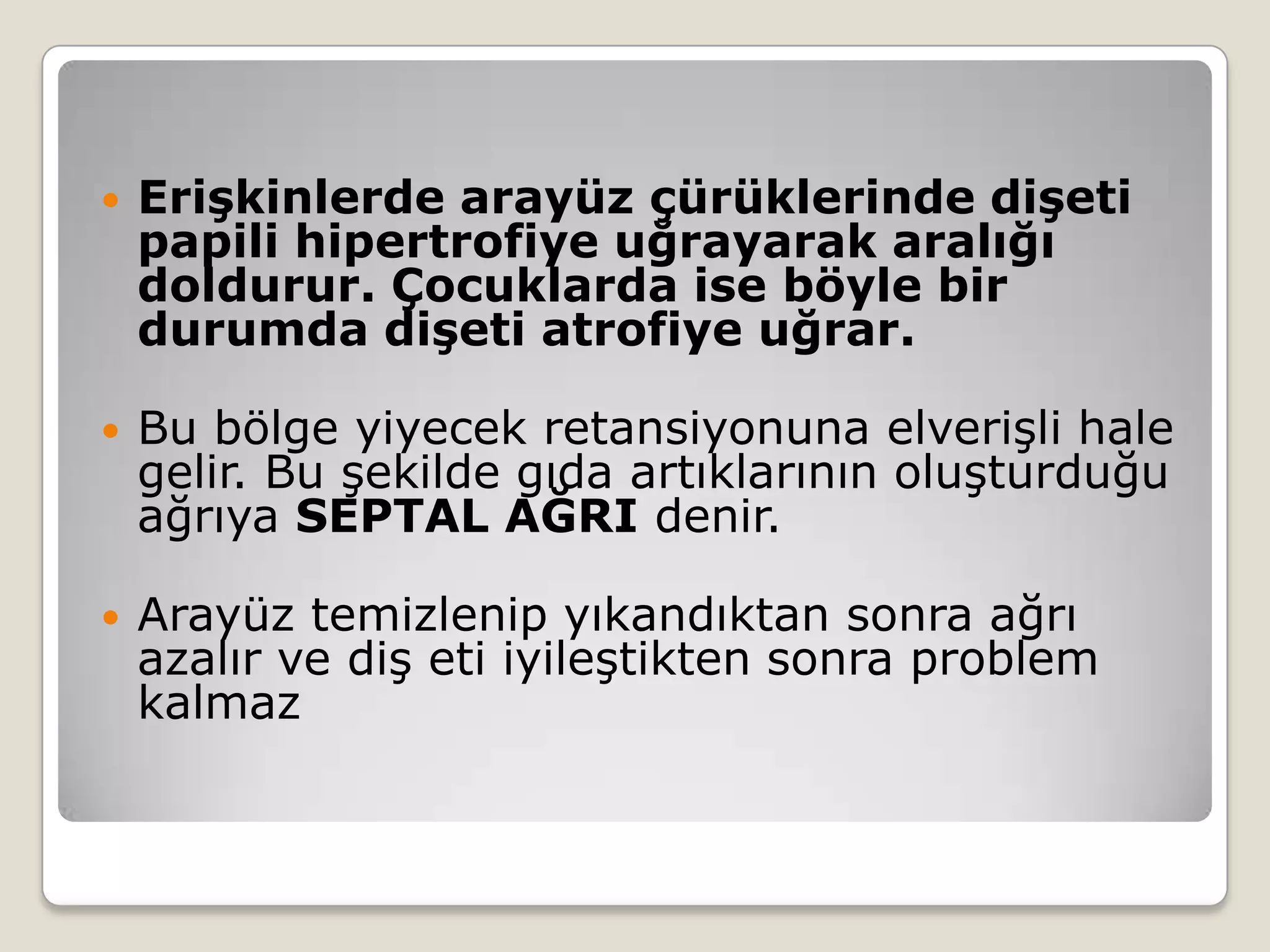  Erişkinlerde arayüz çürüklerinde dişeti
papili hipertrofiye uğrayarak aralığı
doldurur. Çocuklarda ise böyle bir
durumda dişeti atrofiye uğrar.
 Bu bölge yiyecek retansiyonuna elverişli hale
gelir. Bu şekilde gıda artıklarının oluşturduğu
ağrıya SEPTAL AĞRI denir.
 Arayüz temizlenip yıkandıktan sonra ağrı
azalır ve diş eti iyileştikten sonra problem
kalmaz
 