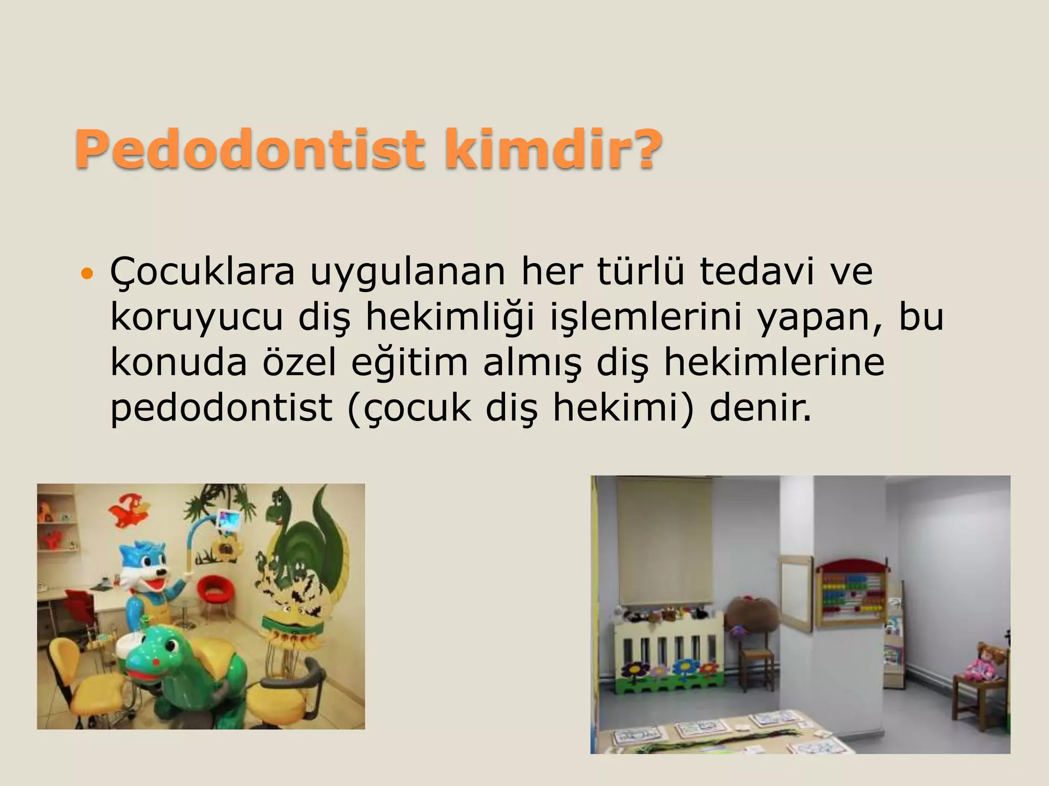 Pedodontist kimdir?
 Çocuklara uygulanan her türlü tedavi ve
koruyucu diş hekimliği işlemlerini yapan, bu
konuda özel eğitim almış diş hekimlerine
pedodontist (çocuk diş hekimi) denir.
 
