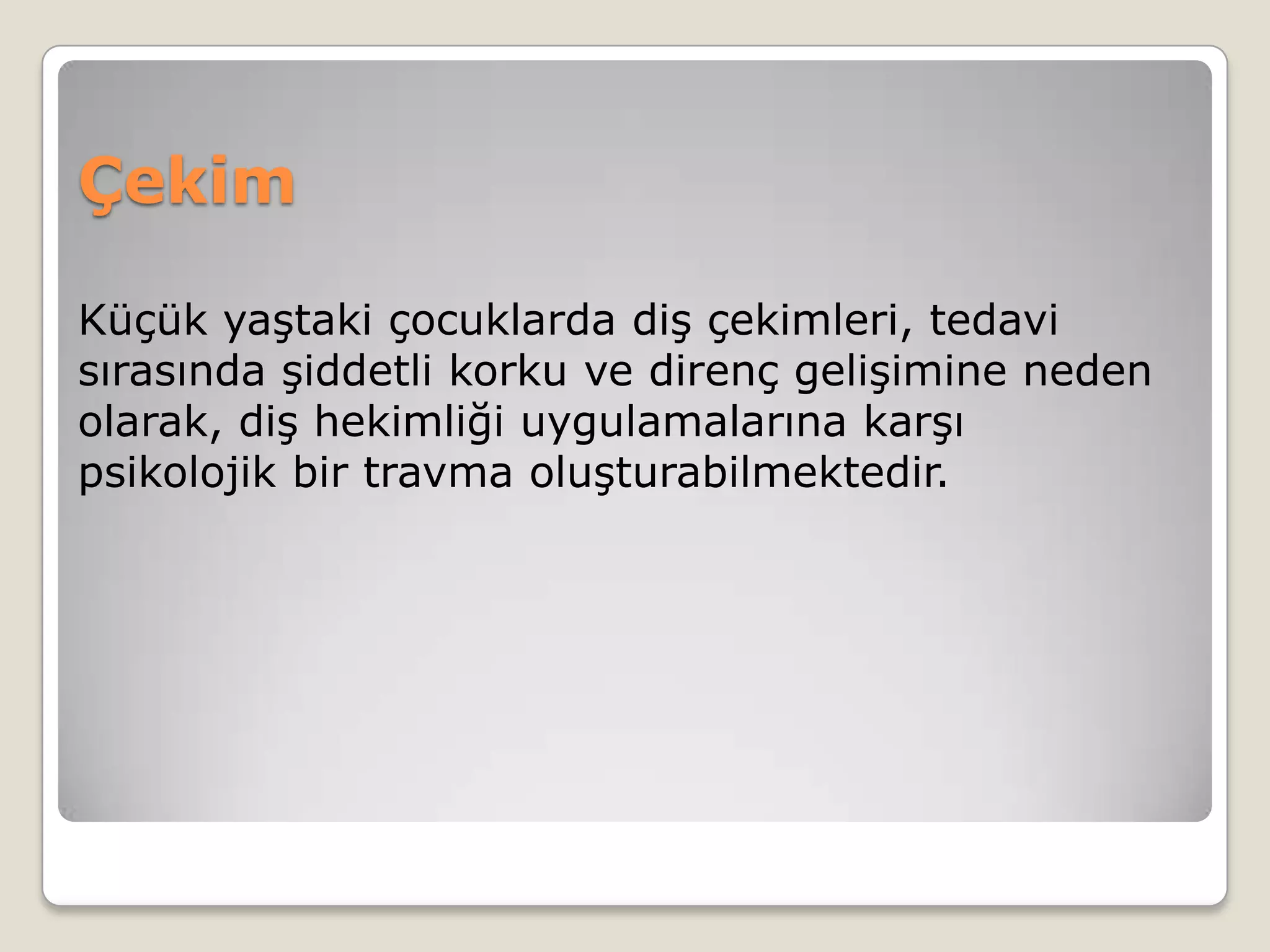 Çekim
Küçük yaştaki çocuklarda diş çekimleri, tedavi
sırasında şiddetli korku ve direnç gelişimine neden
olarak, diş hekimliği uygulamalarına karşı
psikolojik bir travma oluşturabilmektedir.
 