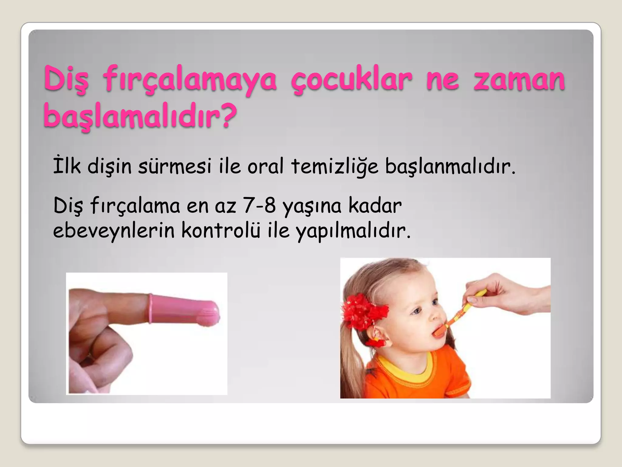 DiĢ fırçalamaya çocuklar ne zaman
baĢlamalıdır?
İlk dişin sürmesi ile oral temizliğe başlanmalıdır.
Diş fırçalama en az 7-8 yaşına kadar
ebeveynlerin kontrolü ile yapılmalıdır.
 