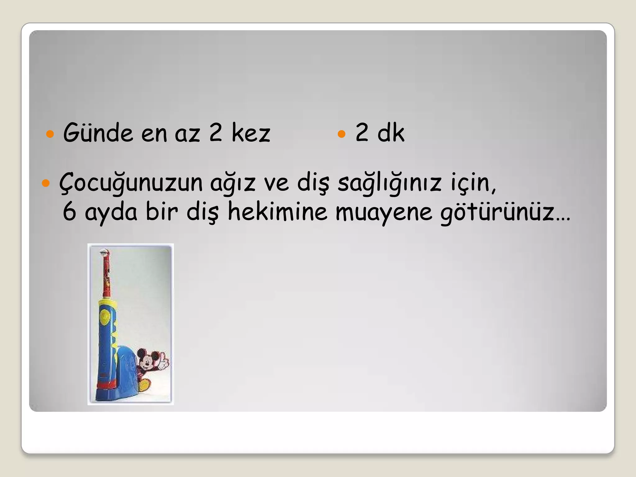  Günde en az 2 kez  2 dk
 Çocuğunuzun ağız ve diş sağlığınız için,
6 ayda bir diş hekimine muayene götürünüz…
 